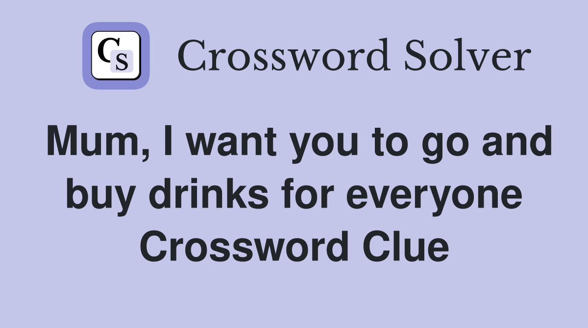 Mum, I want you to go and buy drinks for everyone Crossword Clue