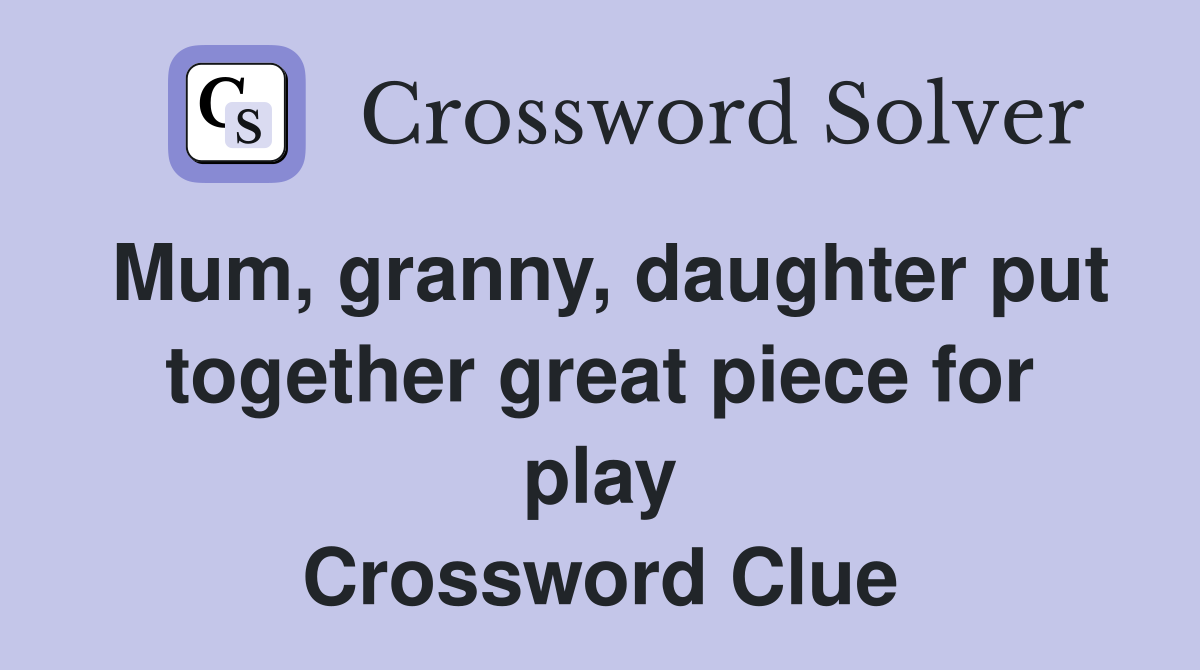 Mum, granny, daughter put together great piece for play Crossword Clue