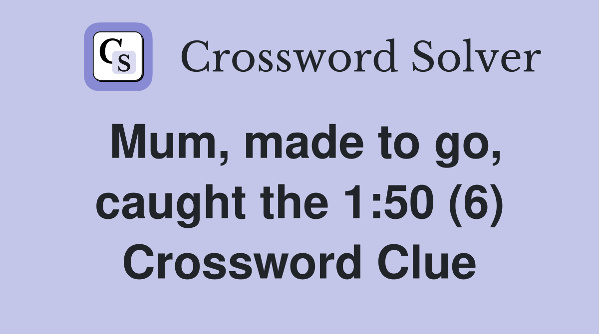 Mum, made to go, caught the 1:50 (6) Crossword Clue