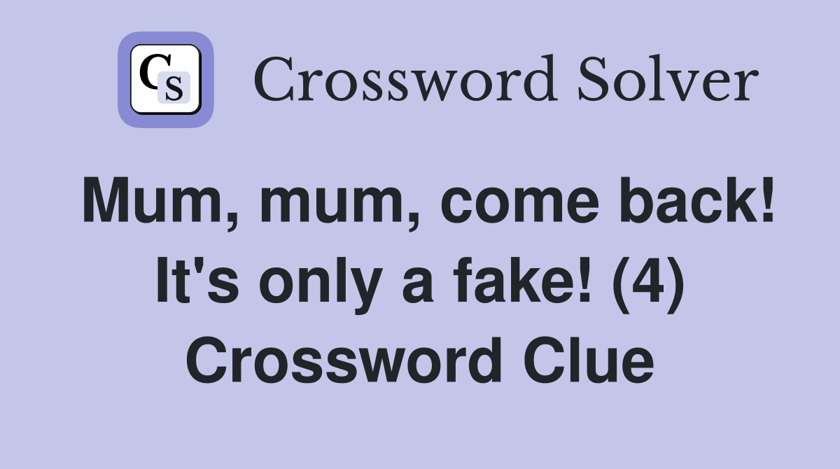 Mum, mum, come back! It's only a fake! (4) Crossword Clue