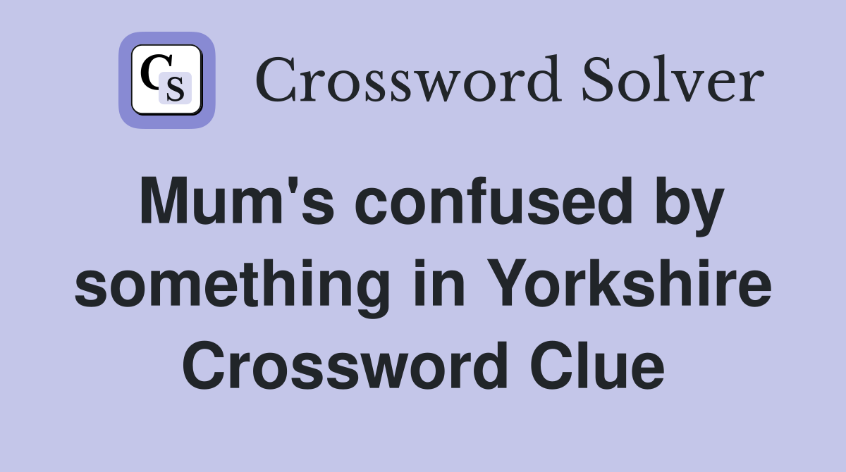 Mum's confused by something in Yorkshire Crossword Clue