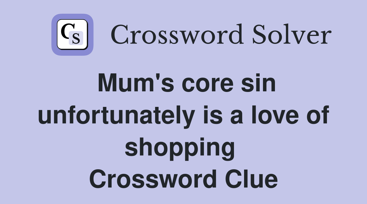 Mum's core sin unfortunately is a love of shopping  Crossword Clue