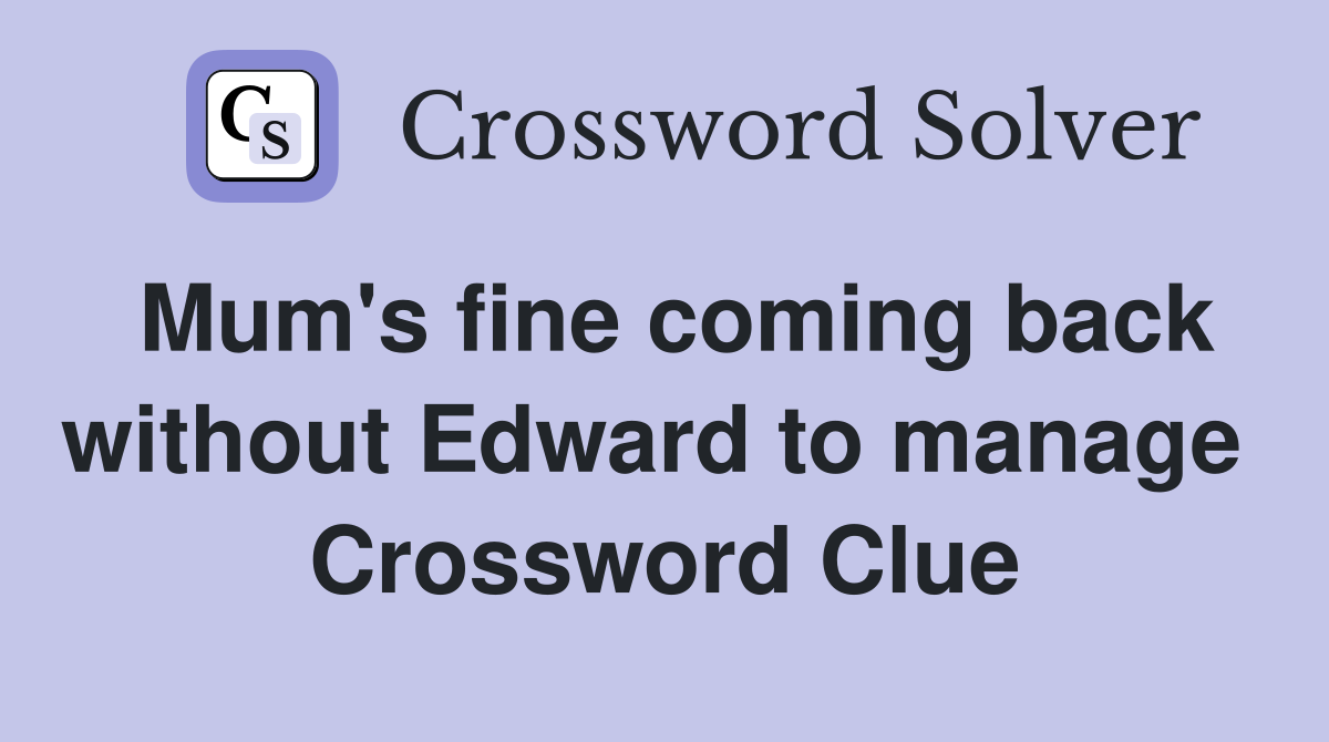 Mum's fine coming back without Edward to manage  Crossword Clue