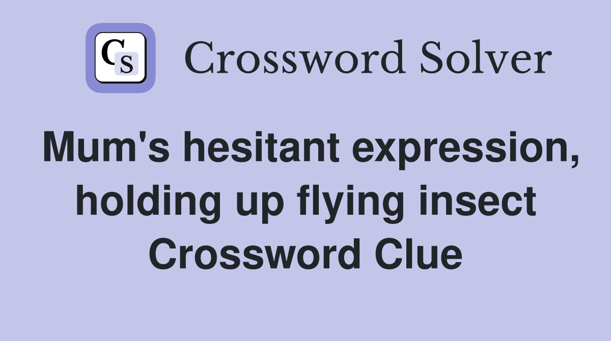 Mum's hesitant expression, holding up flying insect Crossword Clue
