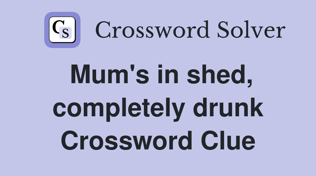 Mum's in shed, completely drunk Crossword Clue