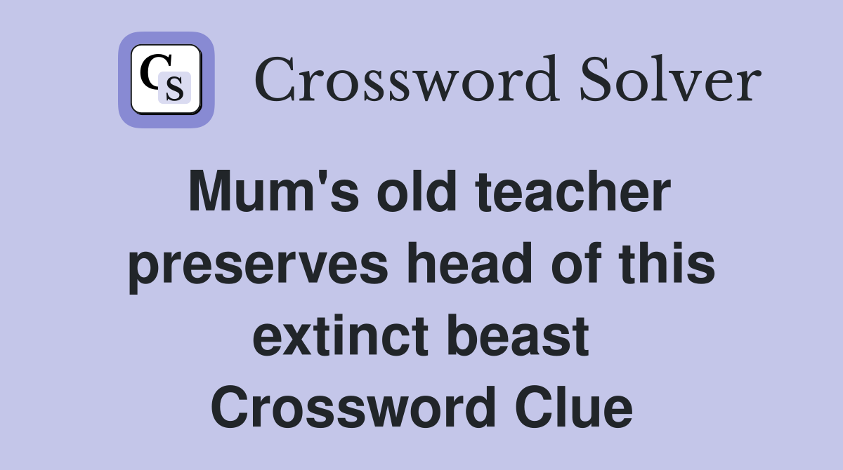 Mum's old teacher preserves head of this extinct beast Crossword Clue
