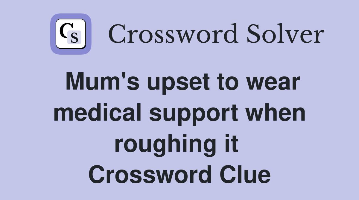 Mum's upset to wear medical support when roughing it  Crossword Clue