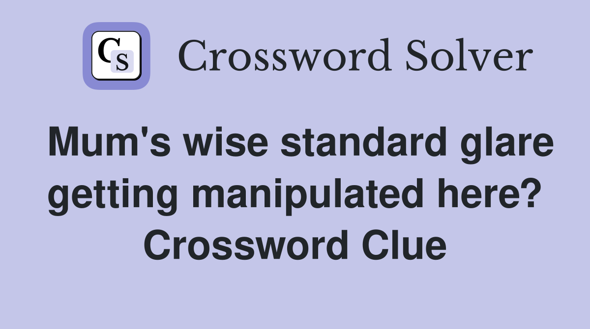 Mum's wise standard glare getting manipulated here? Crossword Clue