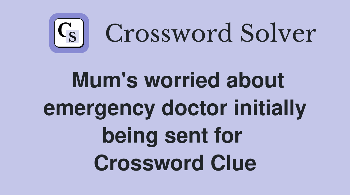 Mum's worried about emergency doctor initially being sent for  Crossword Clue