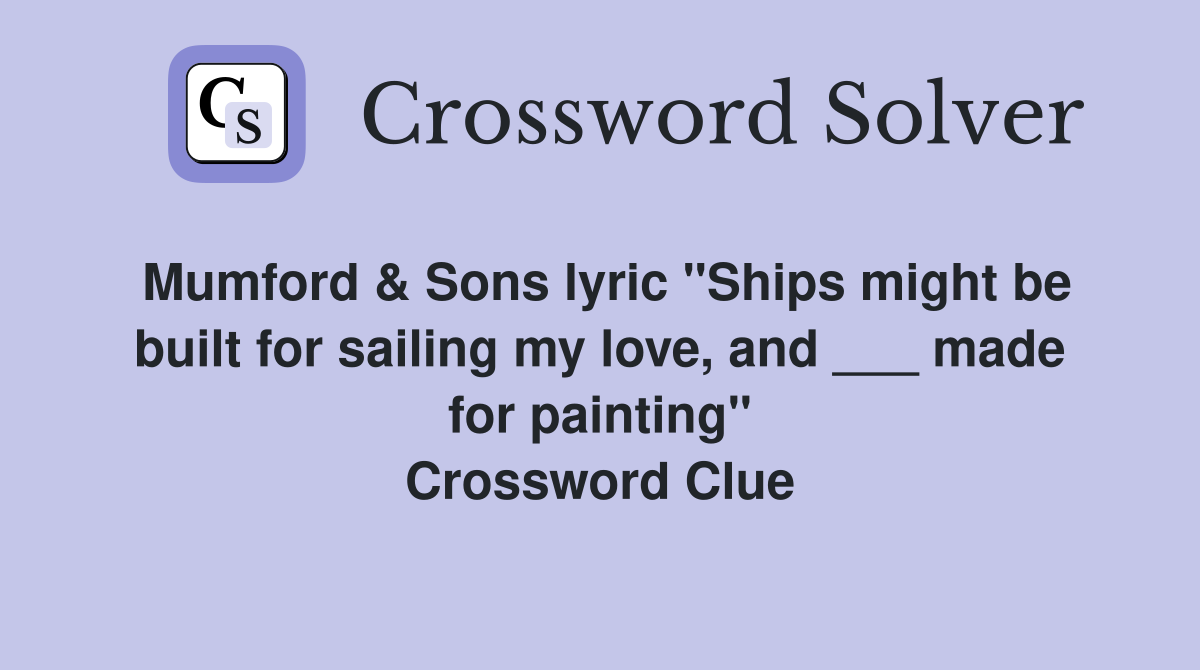Mumford & Sons lyric "Ships might be built for sailing my love, and ___ made for painting" Crossword Clue