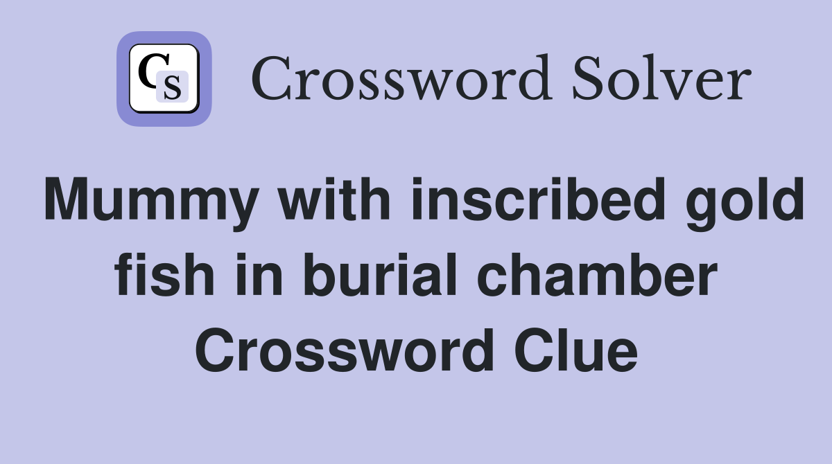 Mummy with inscribed gold fish in burial chamber Crossword Clue