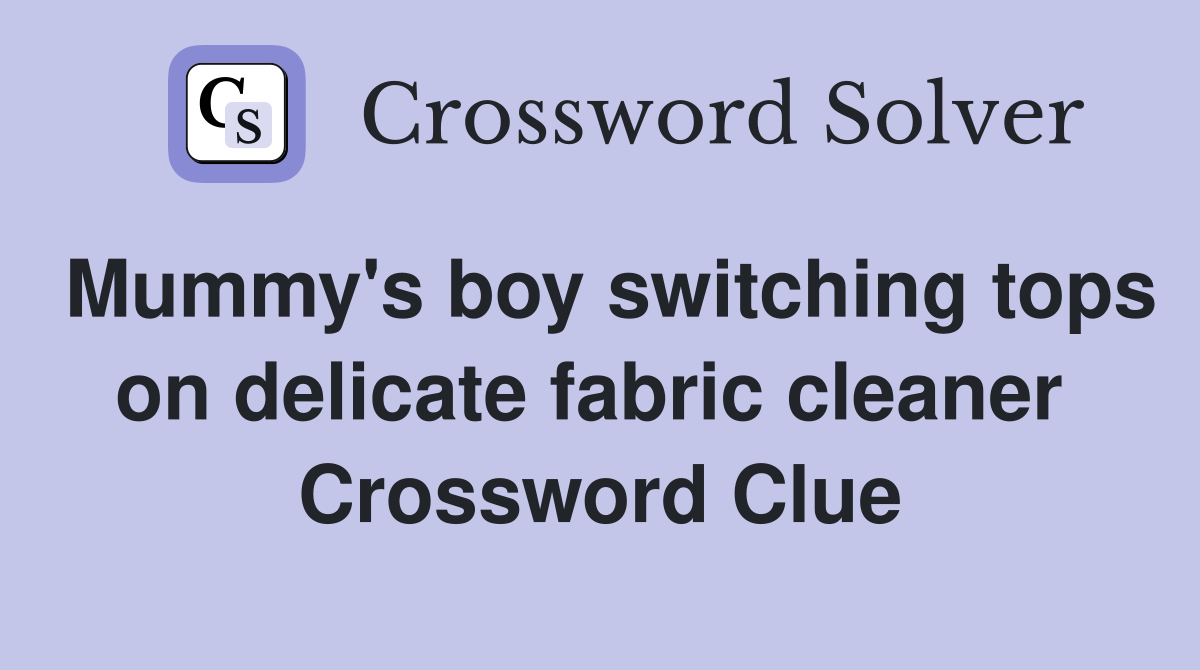 Mummy's boy switching tops on delicate fabric cleaner  Crossword Clue