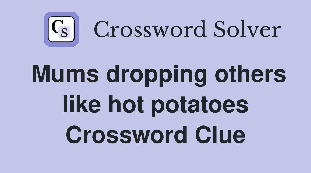 Mums dropping others like hot potatoes Crossword Clue