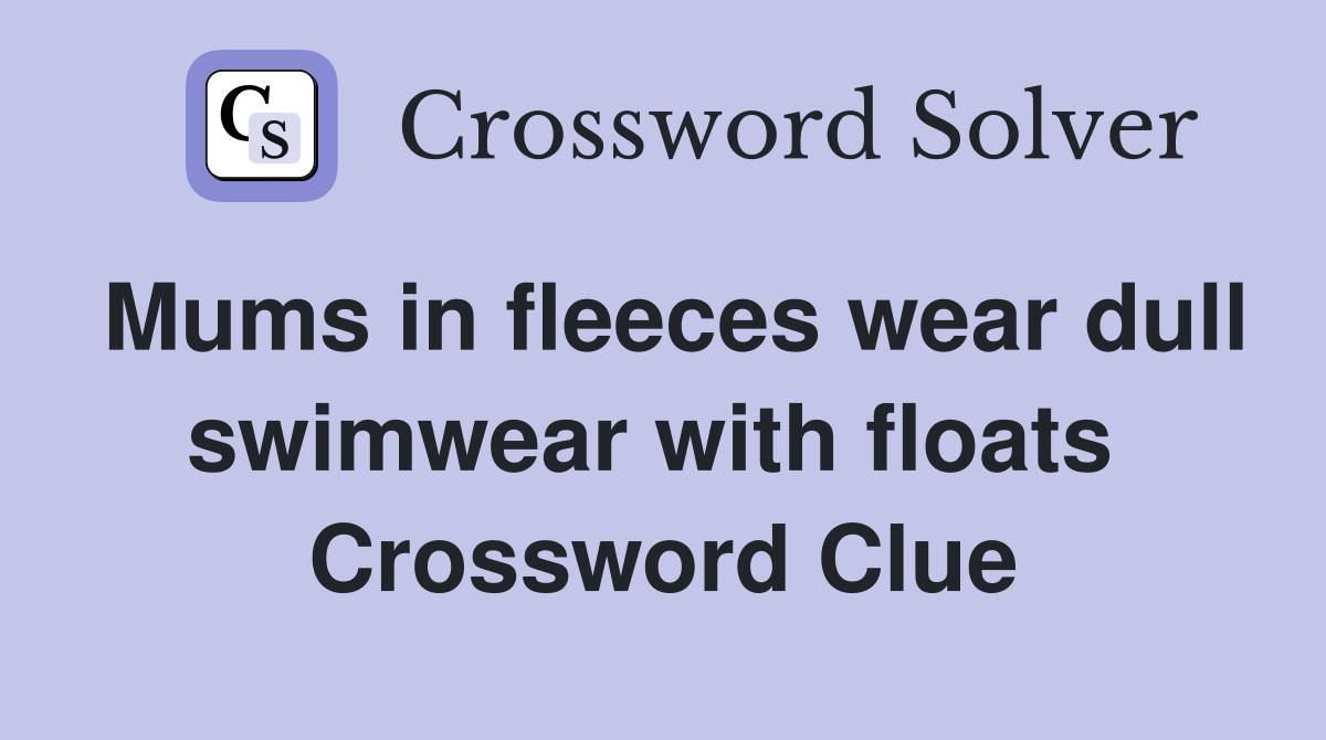 Mums in fleeces wear dull swimwear with floats  Crossword Clue