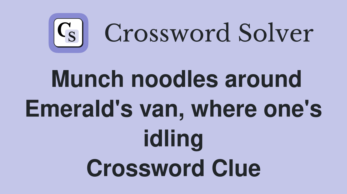 Munch noodles around Emerald's van, where one's idling Crossword Clue