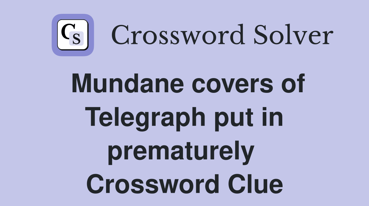 Mundane covers of Telegraph put in prematurely  Crossword Clue