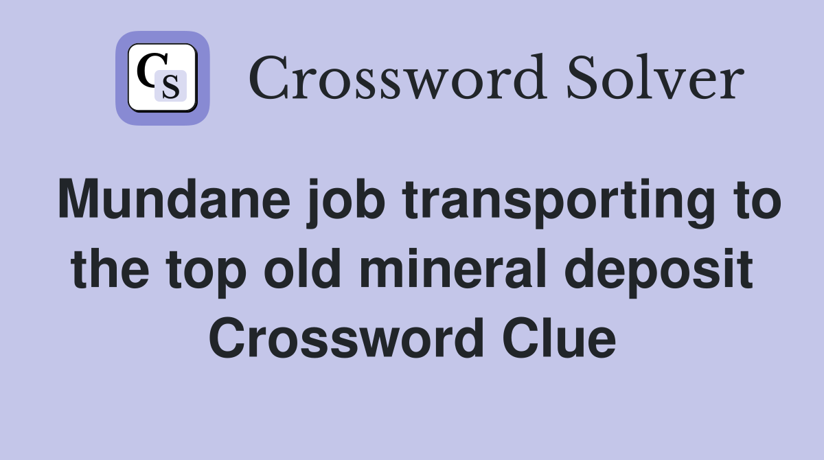 Mundane job transporting to the top old mineral deposit Crossword