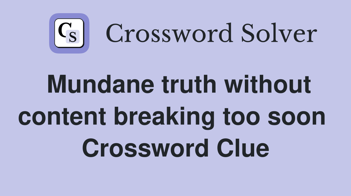 Mundane truth without content breaking too soon  Crossword Clue