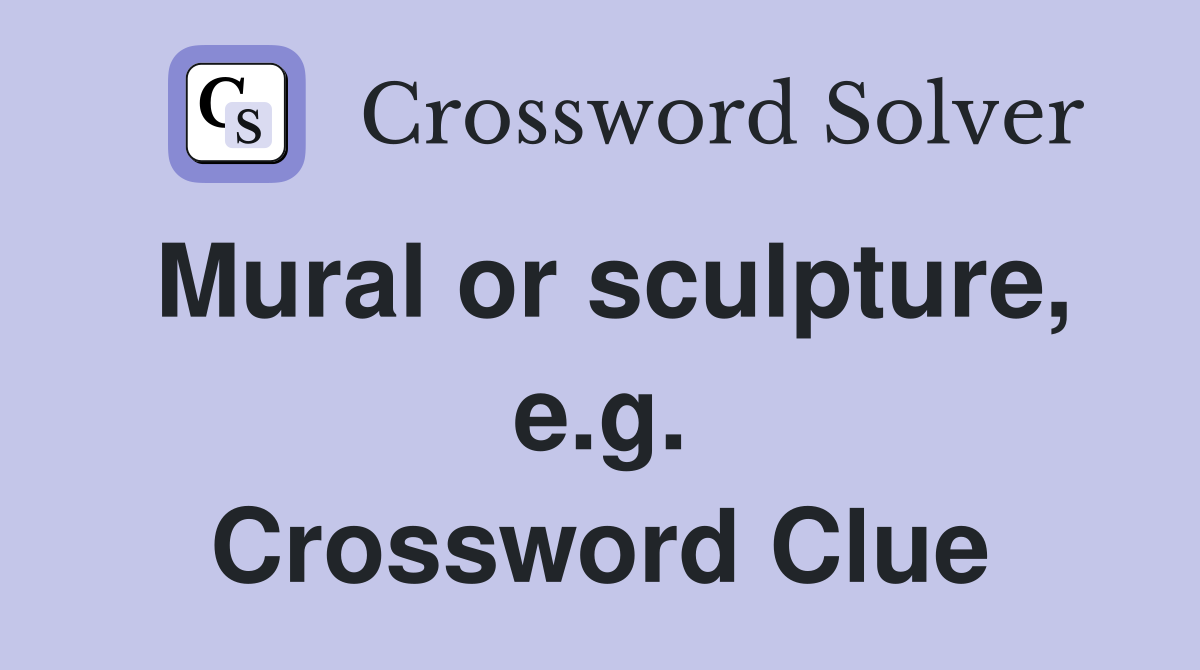 Mural or sculpture, e.g. Crossword Clue