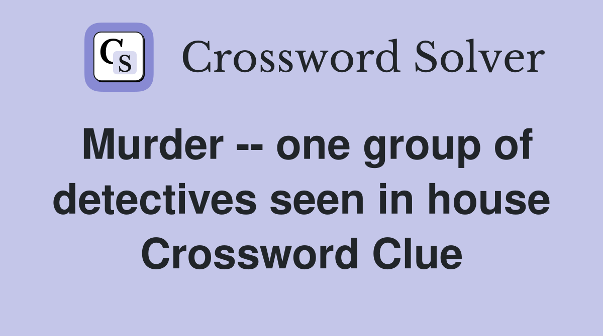 Murder -- one group of detectives seen in house Crossword Clue