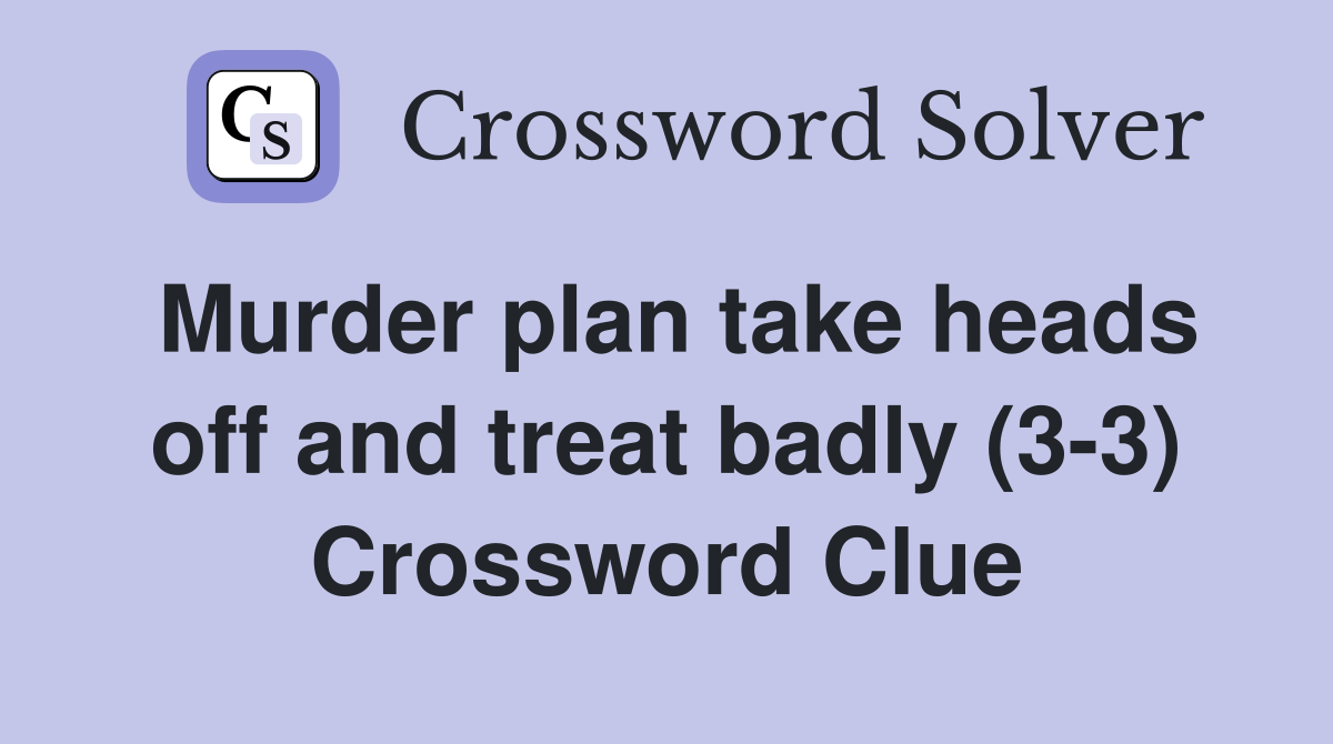 Murder plan take heads off and treat badly (3-3) Crossword Clue