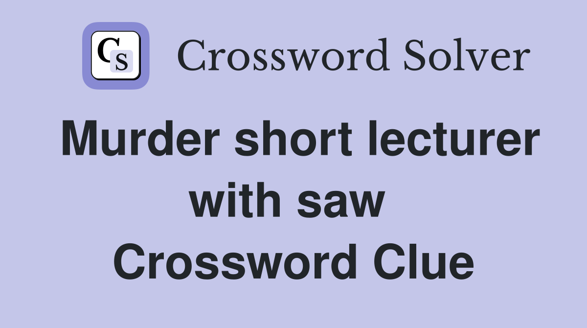 Murder short lecturer with saw  Crossword Clue
