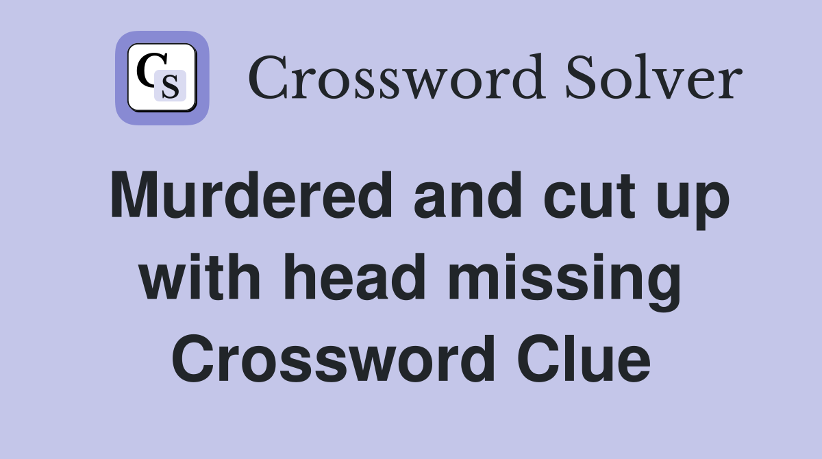 Murdered and cut up with head missing Crossword Clue