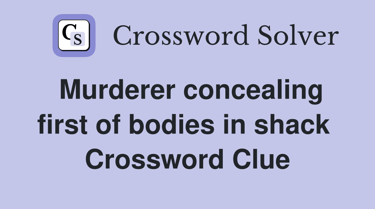 Murderer concealing first of bodies in shack  Crossword Clue