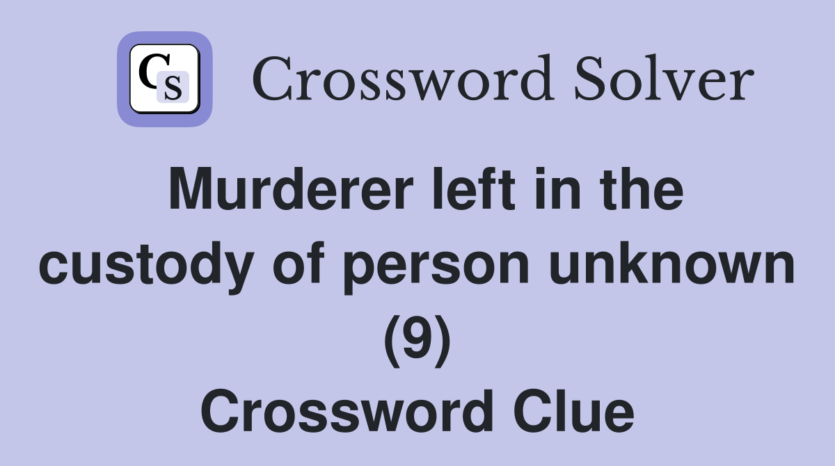Murderer left in the custody of person unknown (9) Crossword Clue