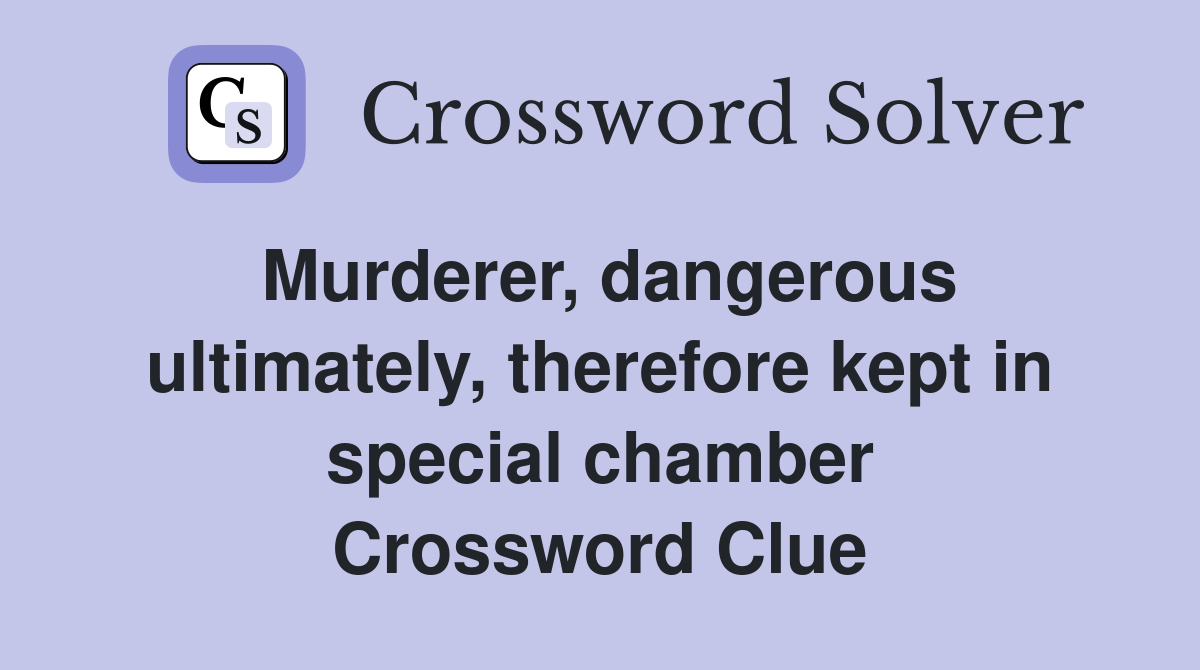 Murderer, dangerous ultimately, therefore kept in special chamber Crossword Clue