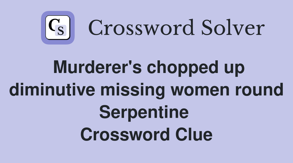 Murderer's chopped up diminutive missing women round Serpentine  Crossword Clue