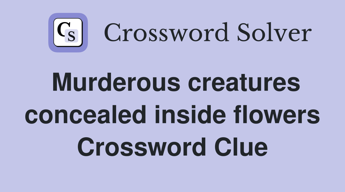 Murderous creatures concealed inside flowers Crossword Clue