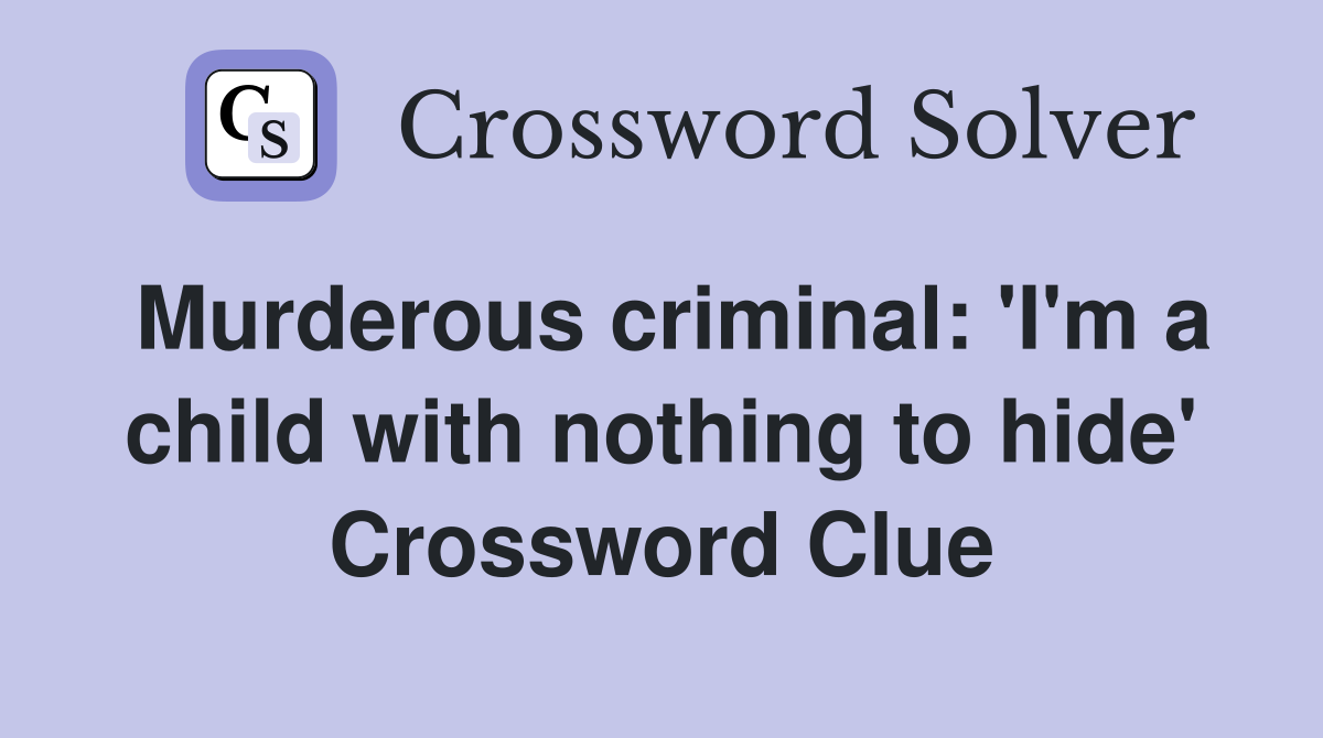 Murderous criminal: 'I'm a child with nothing to hide' Crossword Clue