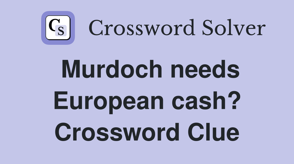 Murdoch needs European cash? Crossword Clue