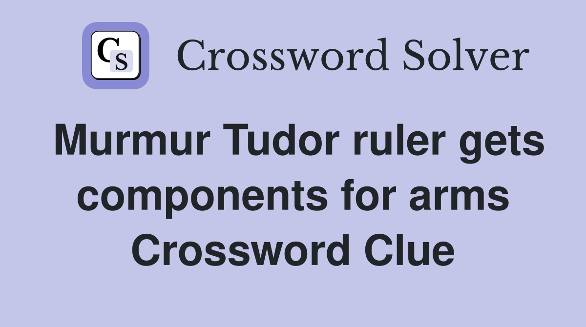 Murmur Tudor ruler gets components for arms Crossword Clue