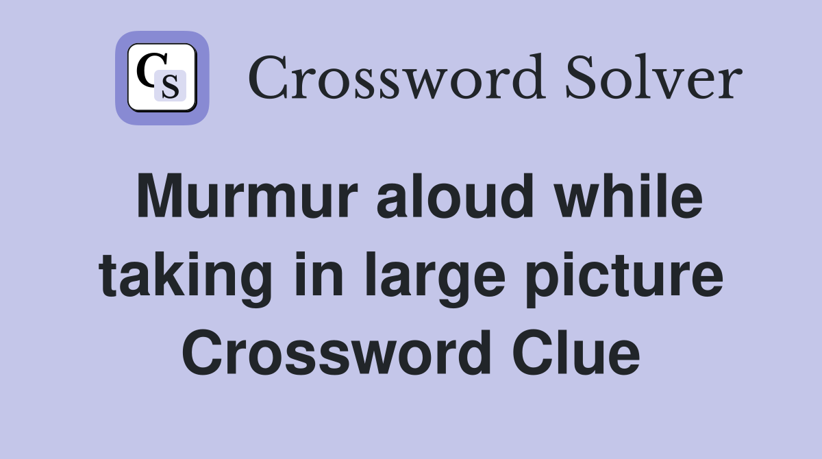 Murmur aloud while taking in large picture Crossword Clue