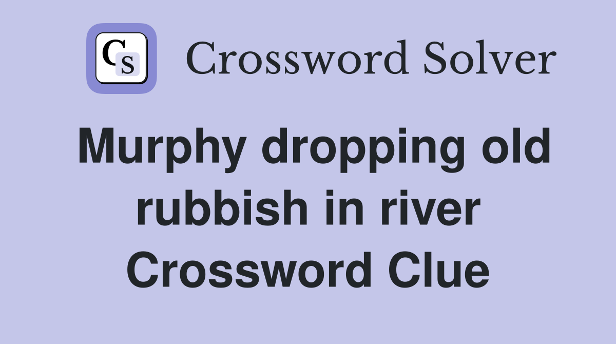 Murphy dropping old rubbish in river Crossword Clue