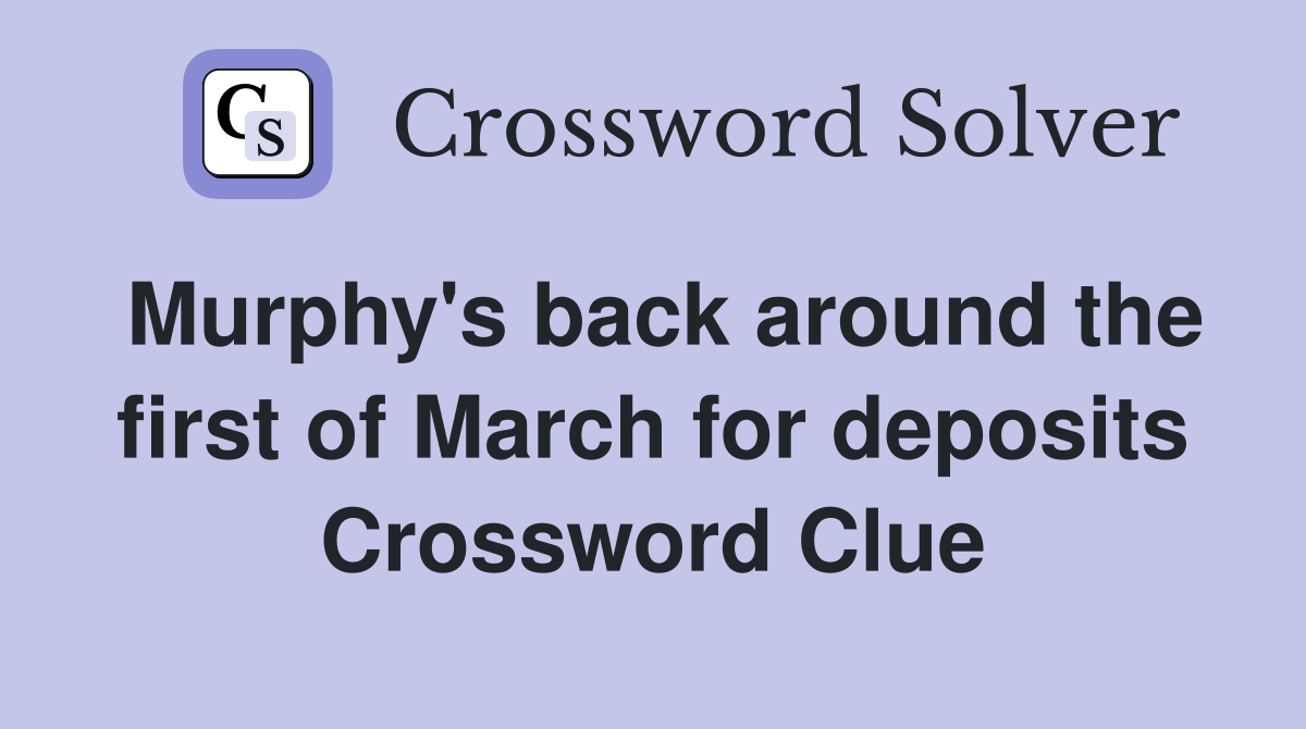 Murphy's back around the first of March for deposits Crossword Clue