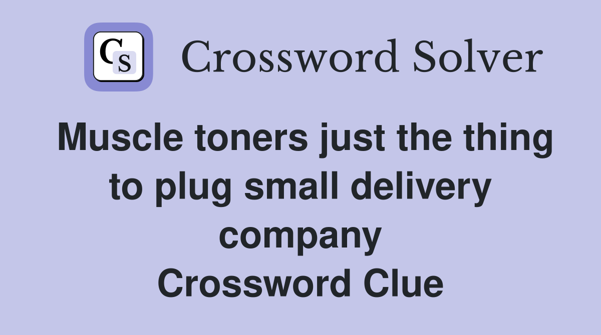 Muscle toners just the thing to plug small delivery company Crossword Clue