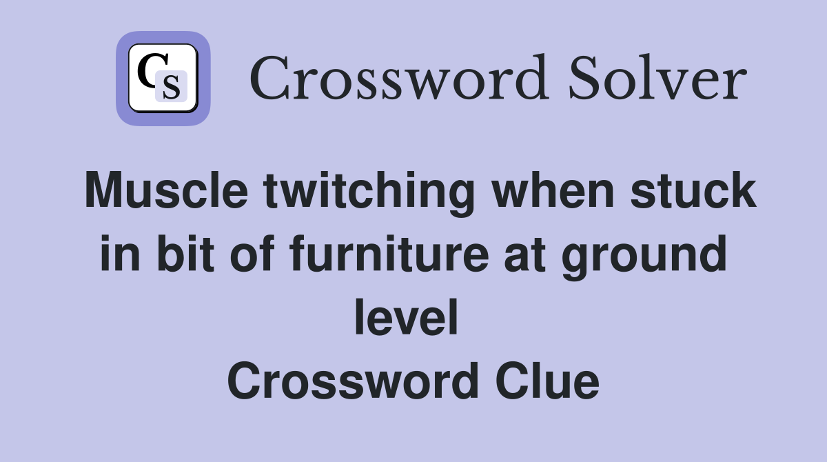 Muscle twitching when stuck in bit of furniture at ground level  Crossword Clue