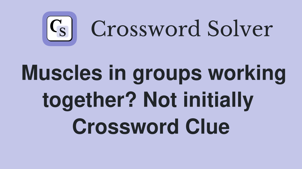 Muscles in groups working together? Not initially  Crossword Clue
