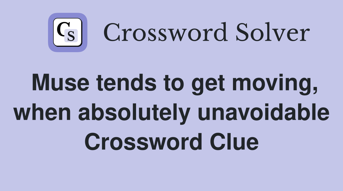 Muse tends to get moving, when absolutely unavoidable Crossword Clue