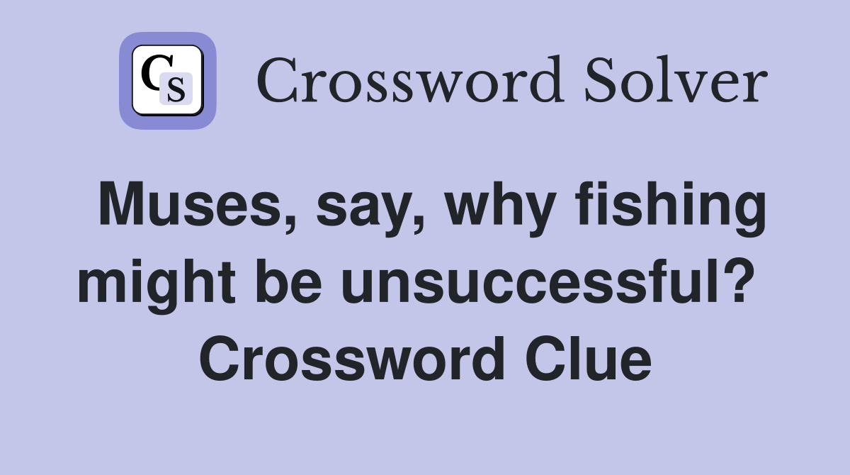 Muses, say, why fishing might be unsuccessful?  Crossword Clue