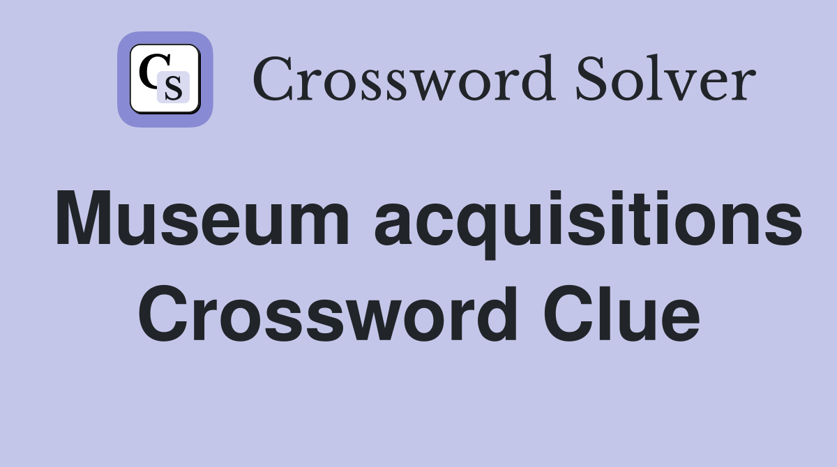 Museum acquisitions Crossword Clue