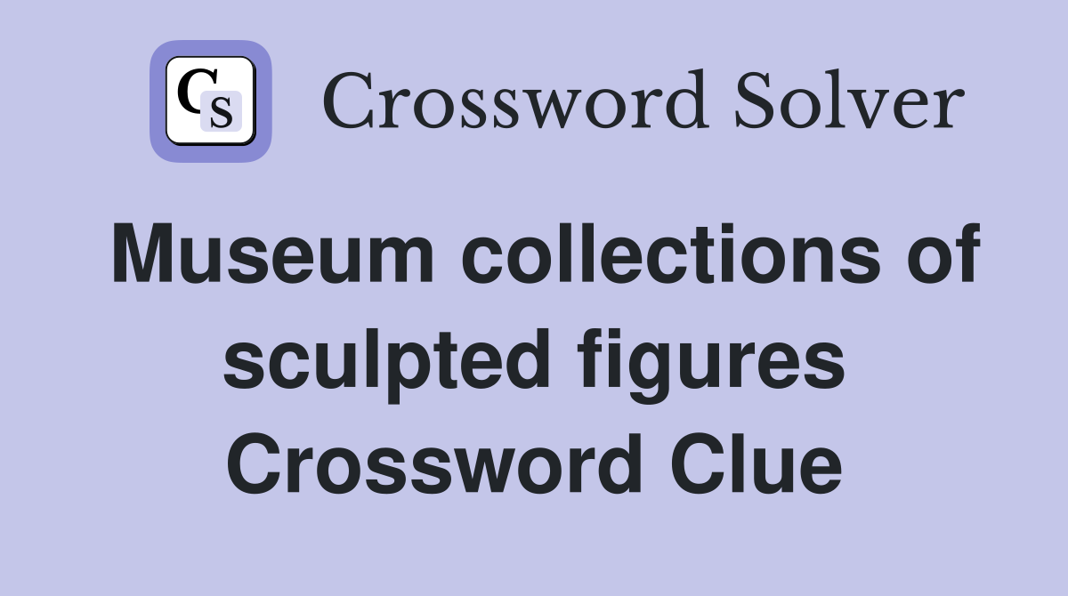 Museum collections of sculpted figures Crossword Clue