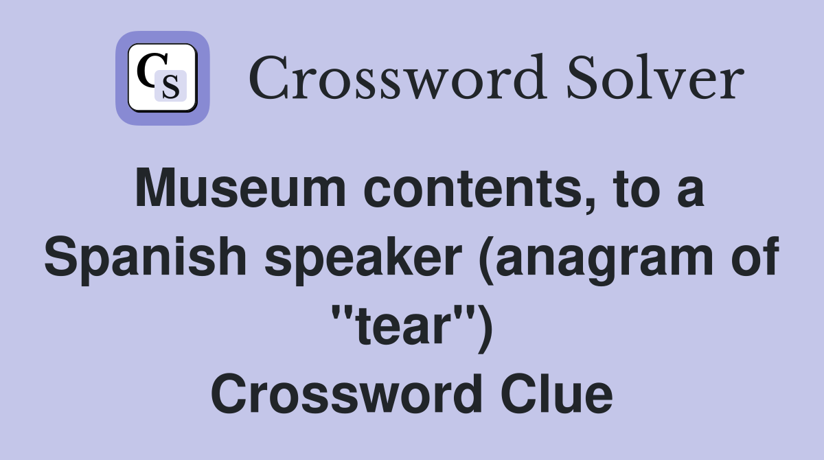 Museum contents, to a Spanish speaker (anagram of "tear") Crossword Clue