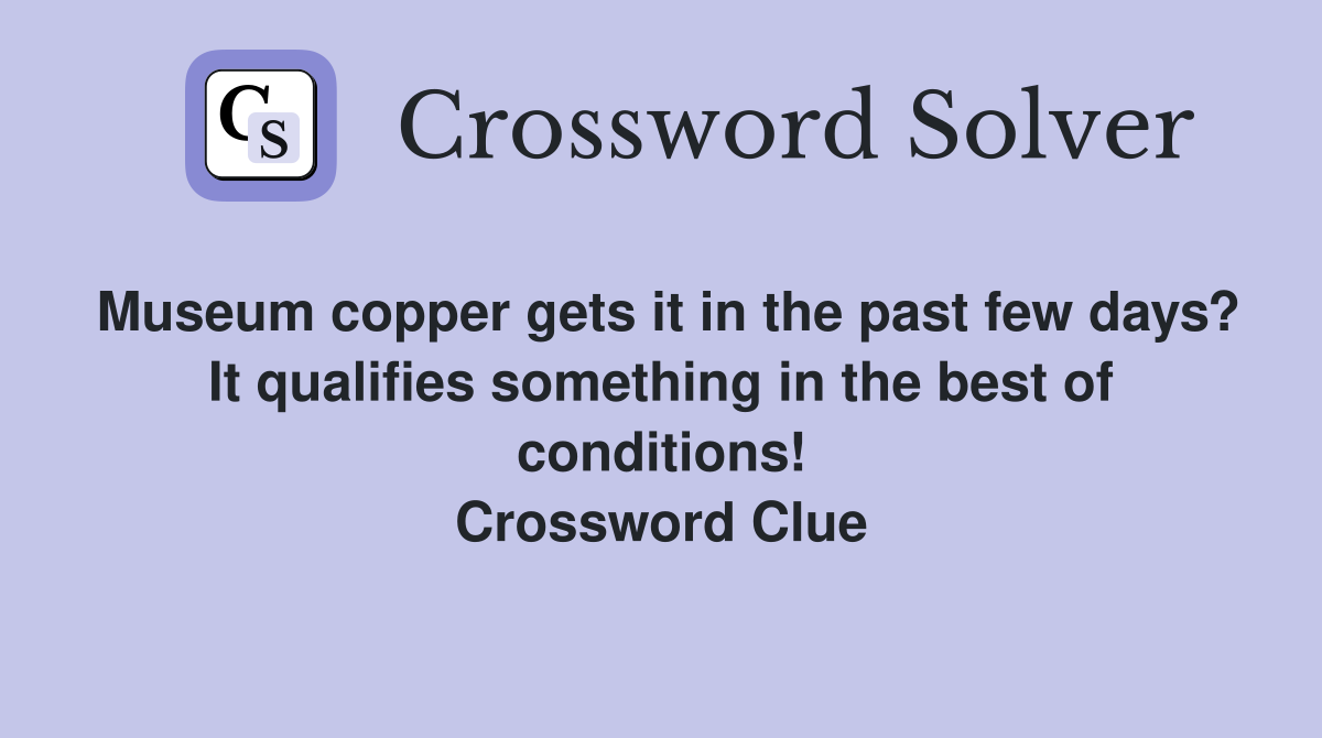 Museum copper gets it in the past few days? It qualifies something in the best of conditions! Crossword Clue