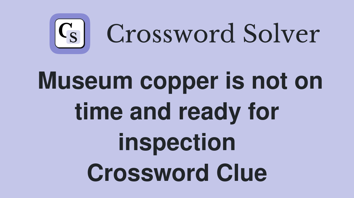Museum copper is not on time and ready for inspection Crossword Clue