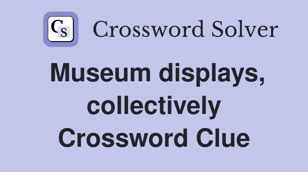 Museum displays, collectively Crossword Clue