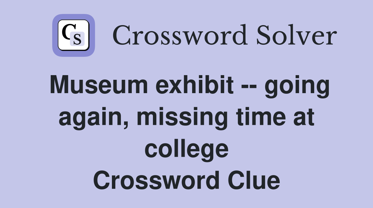 Museum exhibit -- going again, missing time at college Crossword Clue